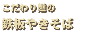 こだわり麺の<br />
鉄板やきそば