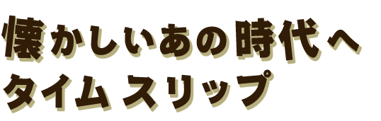 懐かしいあの時代へ